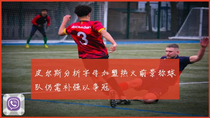 皮尔斯分析字母加盟热火前景称球队仍需补强以争冠