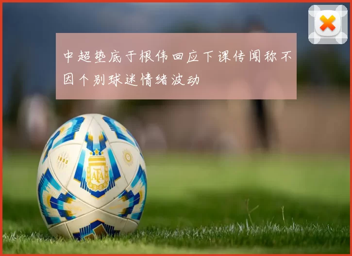 中超垫底于根伟回应下课传闻称不因个别球迷情绪波动