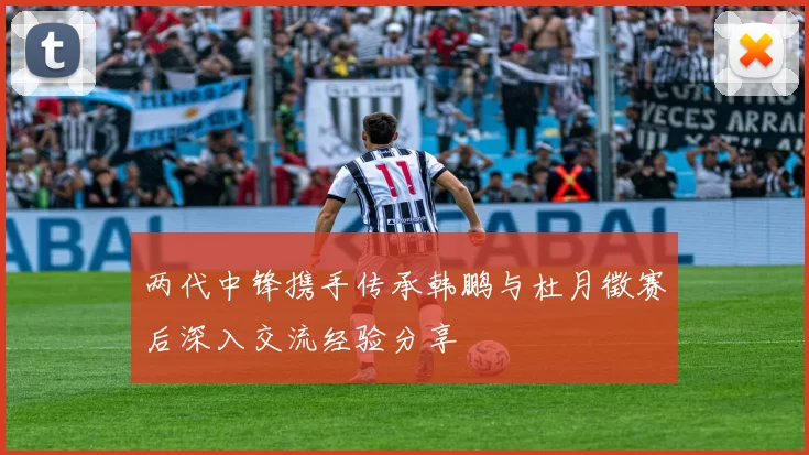 两代中锋携手传承韩鹏与杜月徵赛后深入交流经验分享