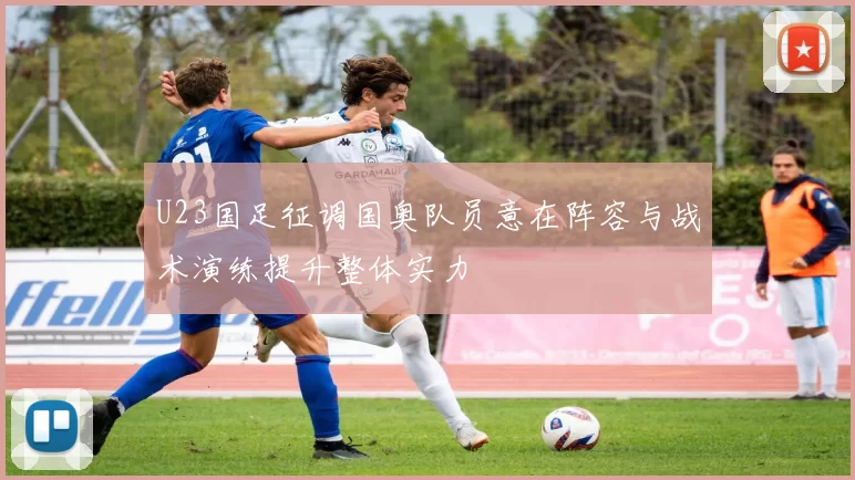 U23国足征调国奥队员意在阵容与战术演练提升整体实力