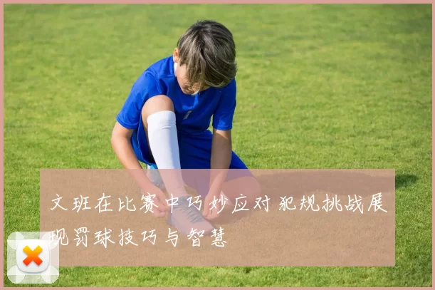 文班在比赛中巧妙应对犯规挑战展现罚球技巧与智慧