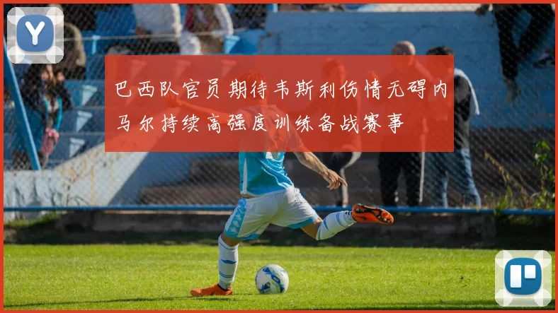 巴西队官员期待韦斯利伤情无碍内马尔持续高强度训练备战赛事