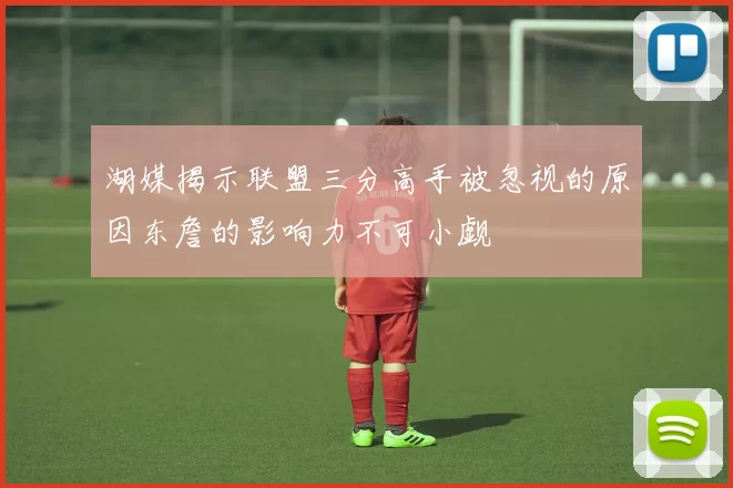 湖媒揭示联盟三分高手被忽视的原因东詹的影响力不可小觑