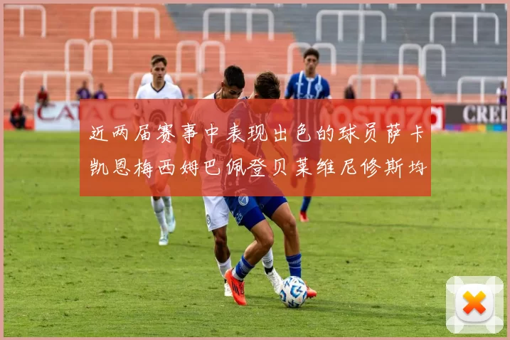 近两届赛事中表现出色的球员萨卡凯恩梅西姆巴佩登贝莱维尼修斯均有三球三助攻