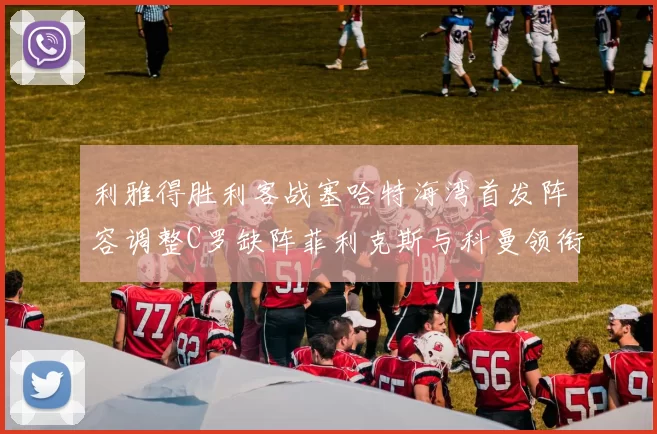 利雅得胜利客战塞哈特海湾首发阵容调整C罗缺阵菲利克斯与科曼领衔出战