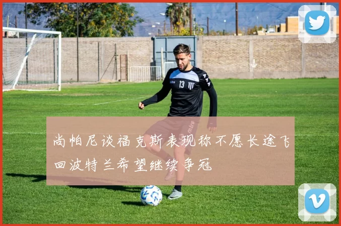 尚帕尼谈福克斯表现称不愿长途飞回波特兰希望继续争冠