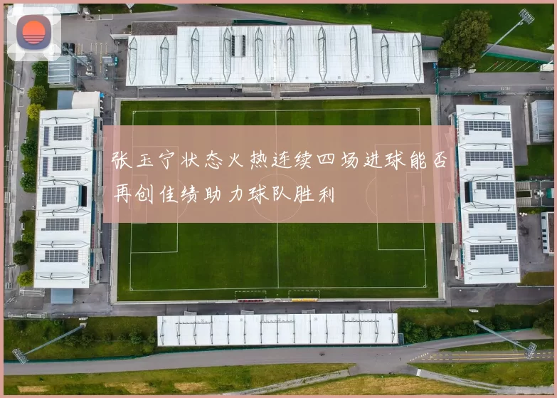 张玉宁状态火热连续四场进球能否再创佳绩助力球队胜利