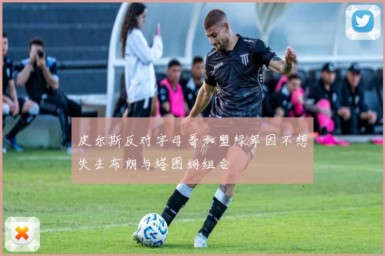 皮尔斯反对字母哥加盟绿军因不想失去布朗与塔图姆组合