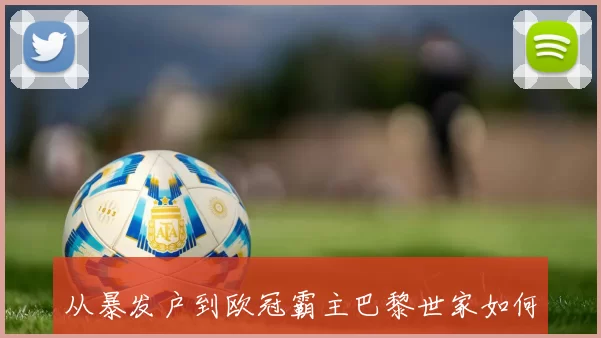 从暴发户到欧冠霸主巴黎世家如何实现华丽转身与成功之路