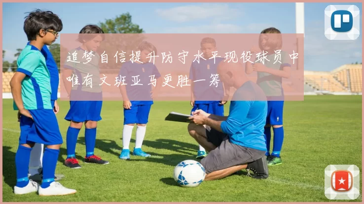 追梦自信提升防守水平现役球员中唯有文班亚马更胜一筹