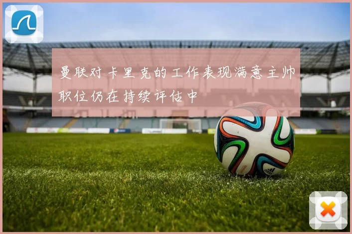 曼联对卡里克的工作表现满意主帅职位仍在持续评估中