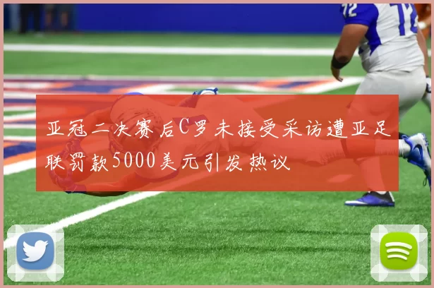 亚冠二决赛后C罗未接受采访遭亚足联罚款5000美元引发热议