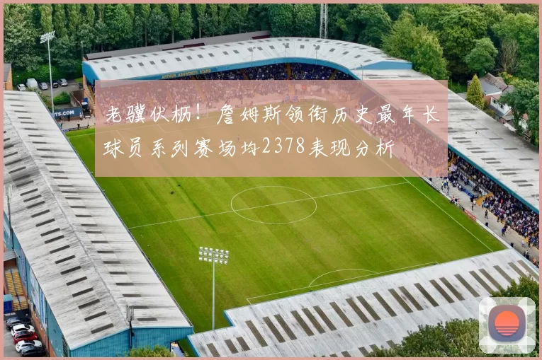 老骥伏枥！詹姆斯领衔历史最年长球员系列赛场均2378表现分析