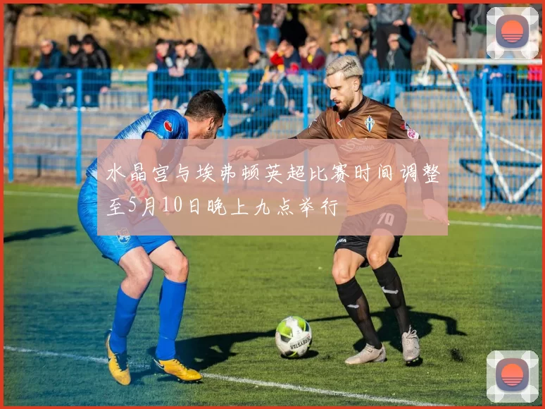 水晶宫与埃弗顿英超比赛时间调整至5月10日晚上九点举行