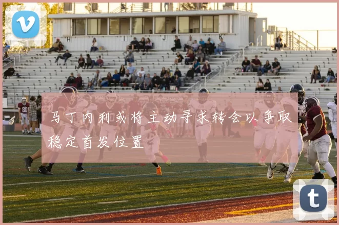 马丁内利或将主动寻求转会以争取稳定首发位置